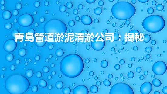 青島管道淤泥清淤公司：揭秘管道中的黑科技，讓你驚嘆不已！